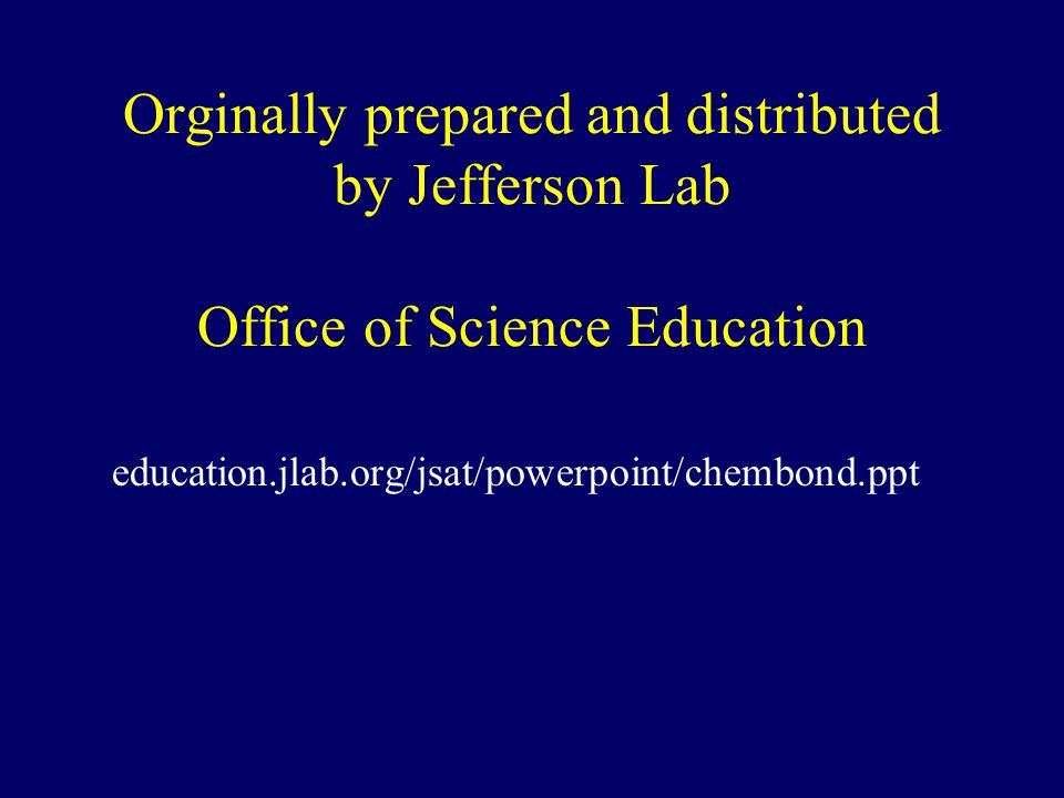 Orginally prepared and distributed by Jefferson Lab Office of Science Education education.jlab.org/jsat/powerpoint/chembond.ppt
