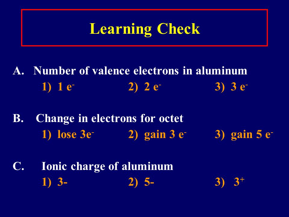 Learning Check A. Number of valence electrons in aluminum 1) 1 e - 2) 2 e - 3) 3 e - B.