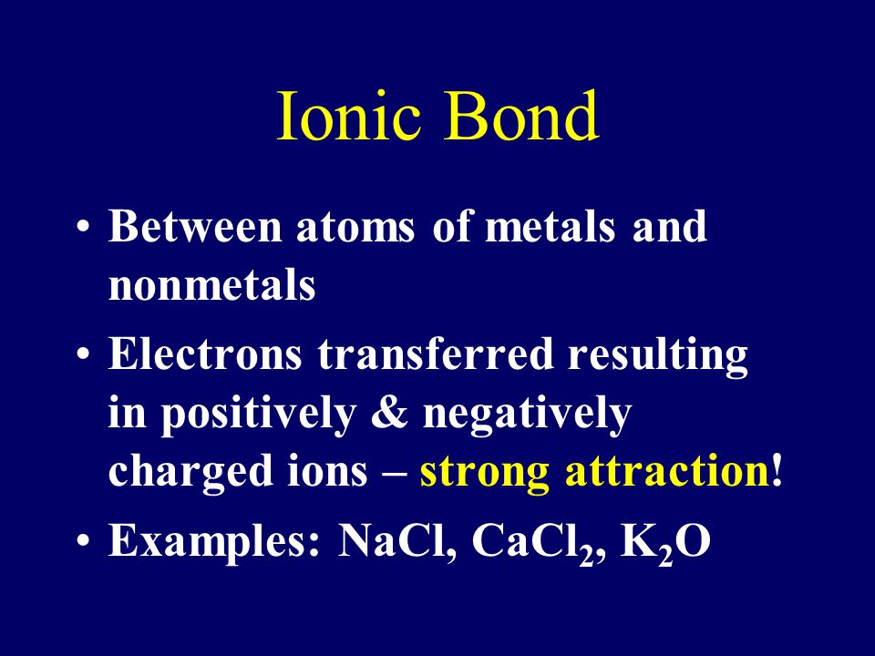 Ionic Bond Between atoms of metals and nonmetals Electrons transferred resulting in positively & negatively charged ions – strong attraction.