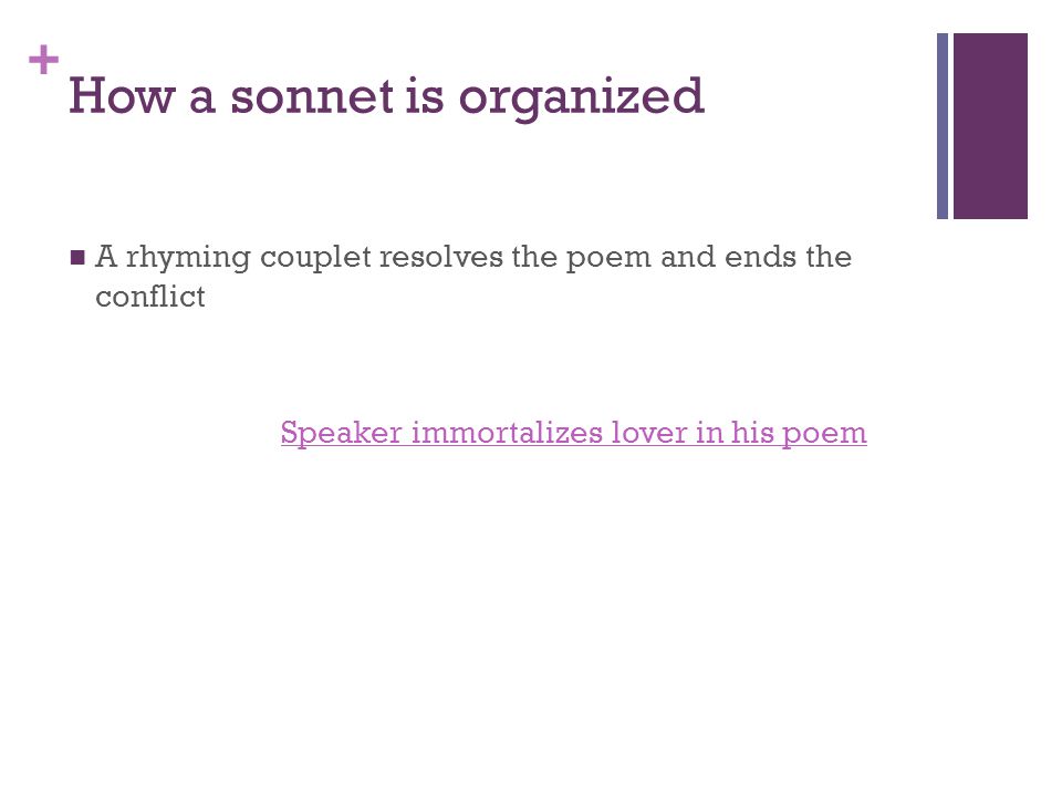 + How a sonnet is organized A rhyming couplet resolves the poem and ends the conflict Speaker immortalizes lover in his poem