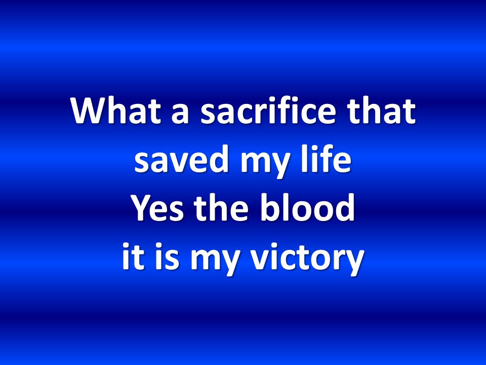 What a sacrifice that saved my life Yes the blood it is my victory