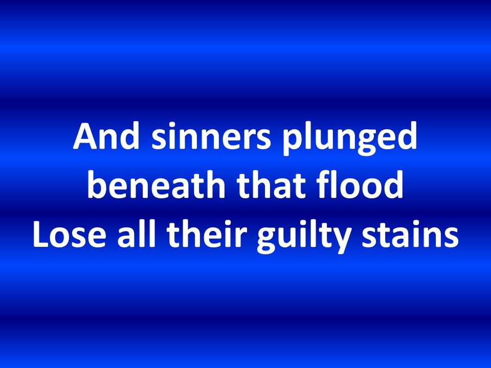 And sinners plunged beneath that flood Lose all their guilty stains