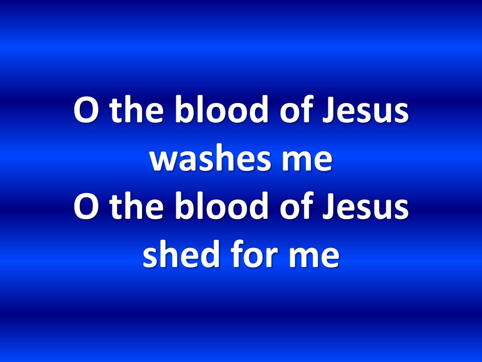 O the blood of Jesus washes me O the blood of Jesus shed for me