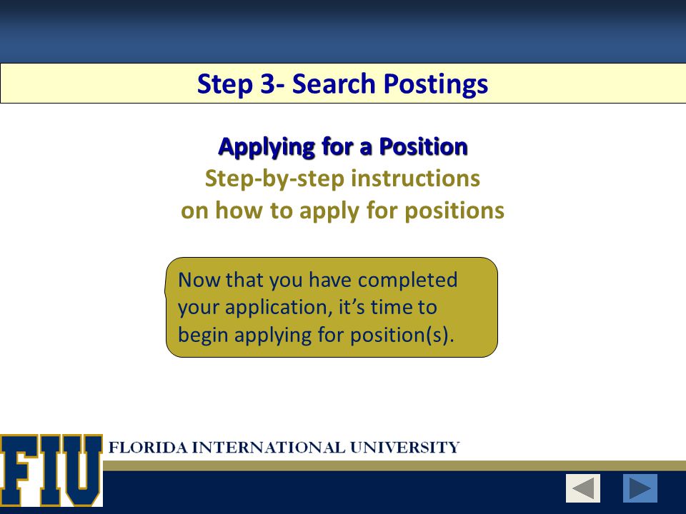 Step 3- Search Postings Applying for a Position Step-by-step instructions on how to apply for positions Now that you have completed your application, it’s time to begin applying for position(s).