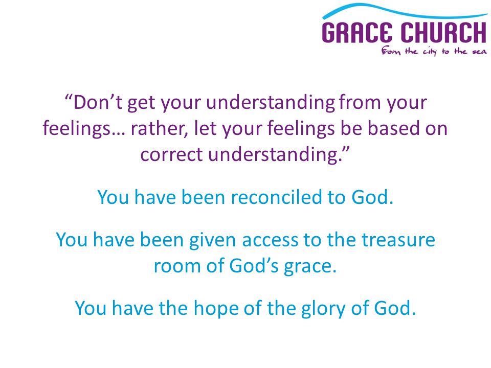 Don’t get your understanding from your feelings… rather, let your feelings be based on correct understanding. You have been reconciled to God.
