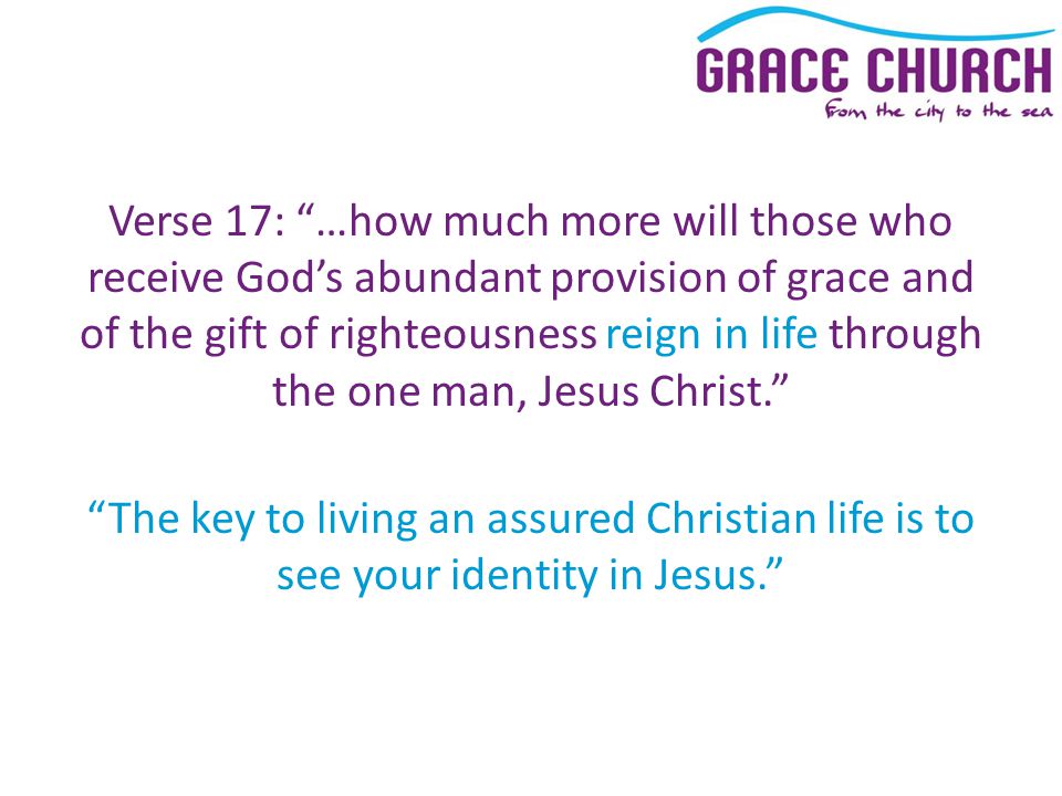 Verse 17: …how much more will those who receive God’s abundant provision of grace and of the gift of righteousness reign in life through the one man, Jesus Christ. The key to living an assured Christian life is to see your identity in Jesus.