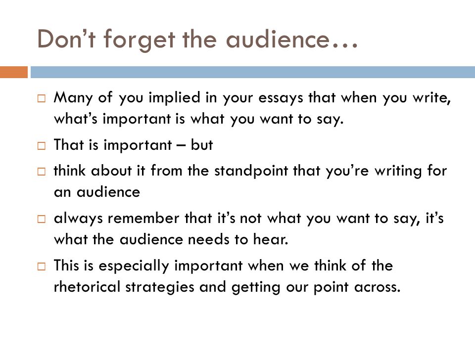 Don’t forget the audience…  Many of you implied in your essays that when you write, what’s important is what you want to say.