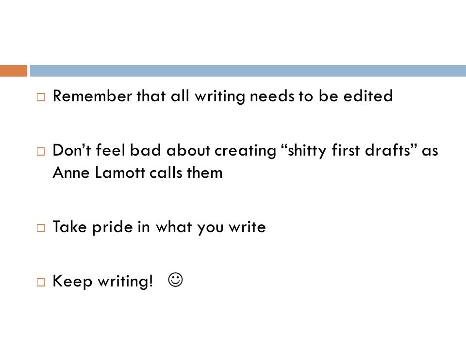  Remember that all writing needs to be edited  Don’t feel bad about creating shitty first drafts as Anne Lamott calls them  Take pride in what you write  Keep writing!