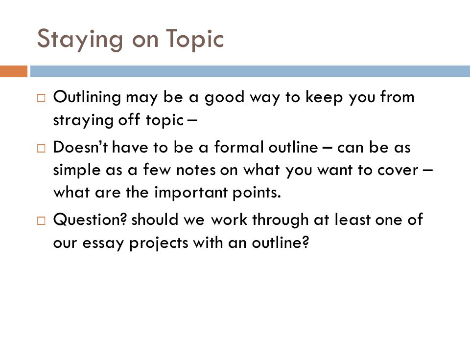 Staying on Topic  Outlining may be a good way to keep you from straying off topic –  Doesn’t have to be a formal outline – can be as simple as a few notes on what you want to cover – what are the important points.