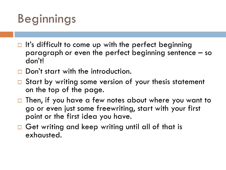 Beginnings  It’s difficult to come up with the perfect beginning paragraph or even the perfect beginning sentence – so don’t.