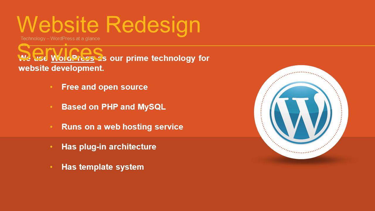 Free and open source Based on PHP and MySQL Runs on a web hosting service Has plug-in architecture Has template system We use WordPress as our prime technology for website development.