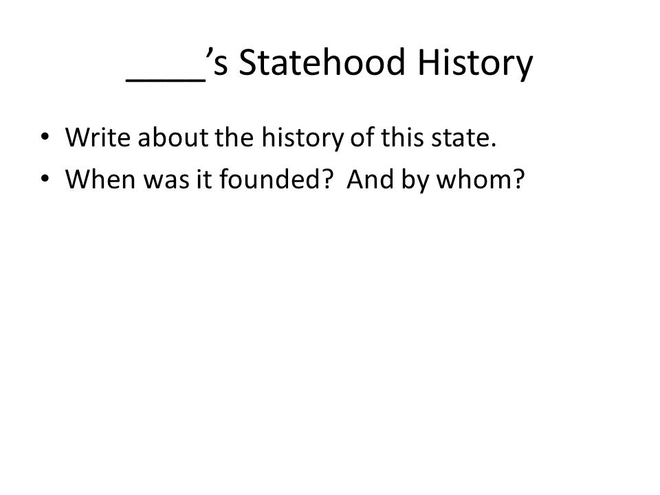 ____’s Statehood History Write about the history of this state. When was it founded And by whom