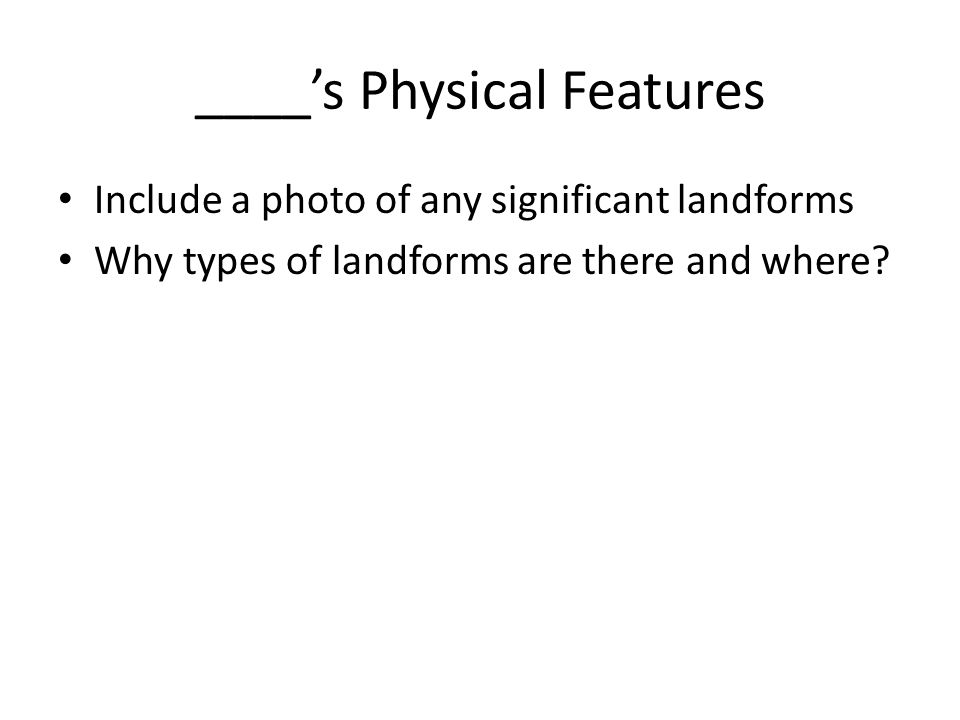 ____’s Physical Features Include a photo of any significant landforms Why types of landforms are there and where