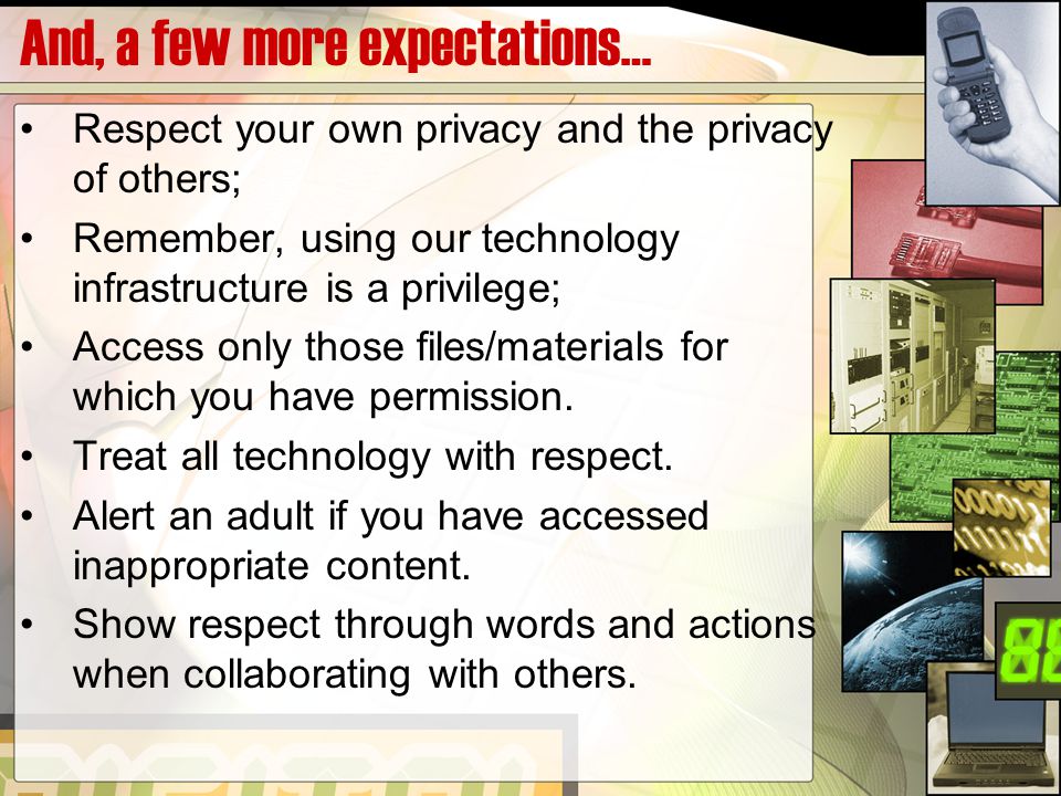 And, a few more expectations… Respect your own privacy and the privacy of others; Remember, using our technology infrastructure is a privilege; Access only those files/materials for which you have permission.