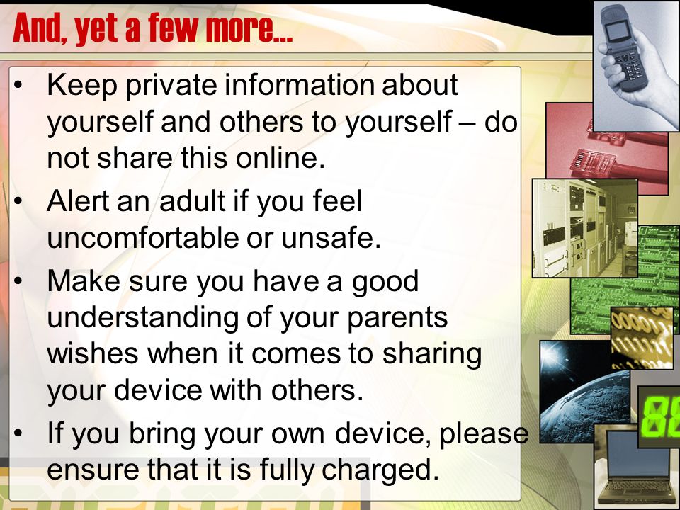 And, yet a few more… Keep private information about yourself and others to yourself – do not share this online.