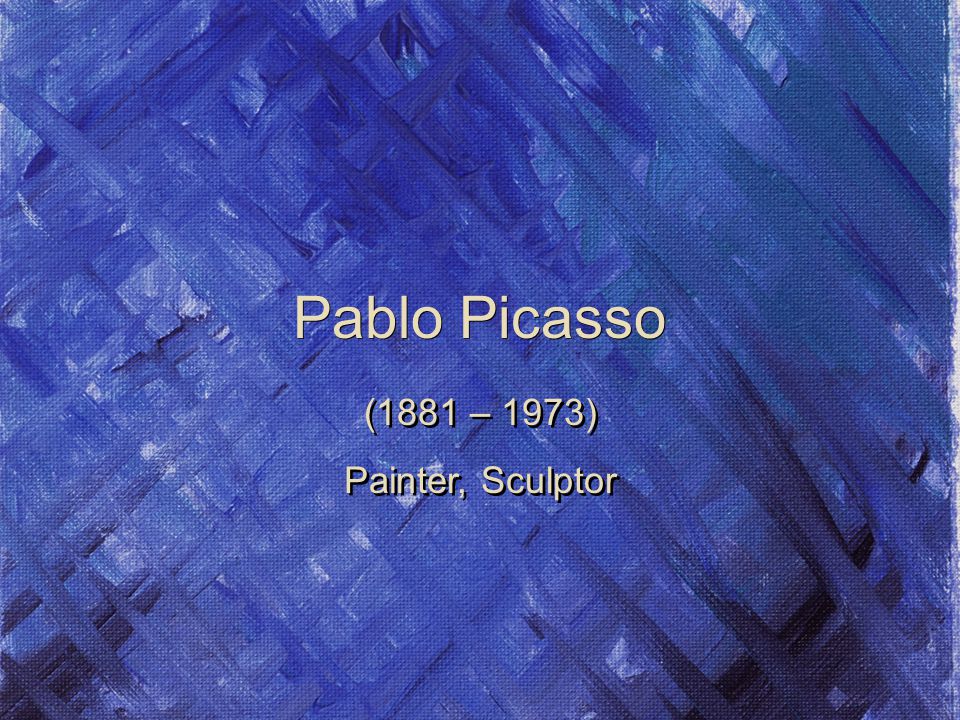 Pablo Picasso (1881 – 1973) Painter, Sculptor (1881 – 1973) Painter, Sculptor
