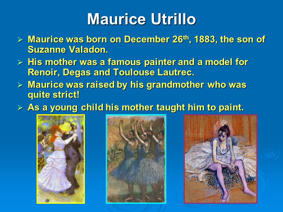 Maurice Utrillo  Maurice was born on December 26 th, 1883, the son of Suzanne Valadon.