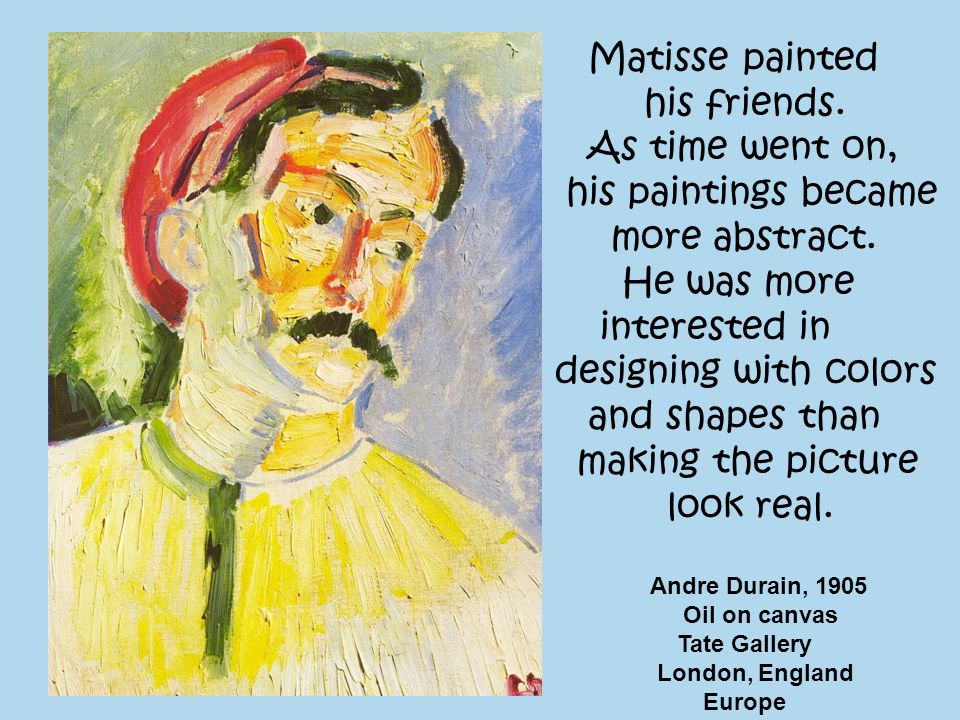 Matisse painted his friends. As time went on, his paintings became more abstract.