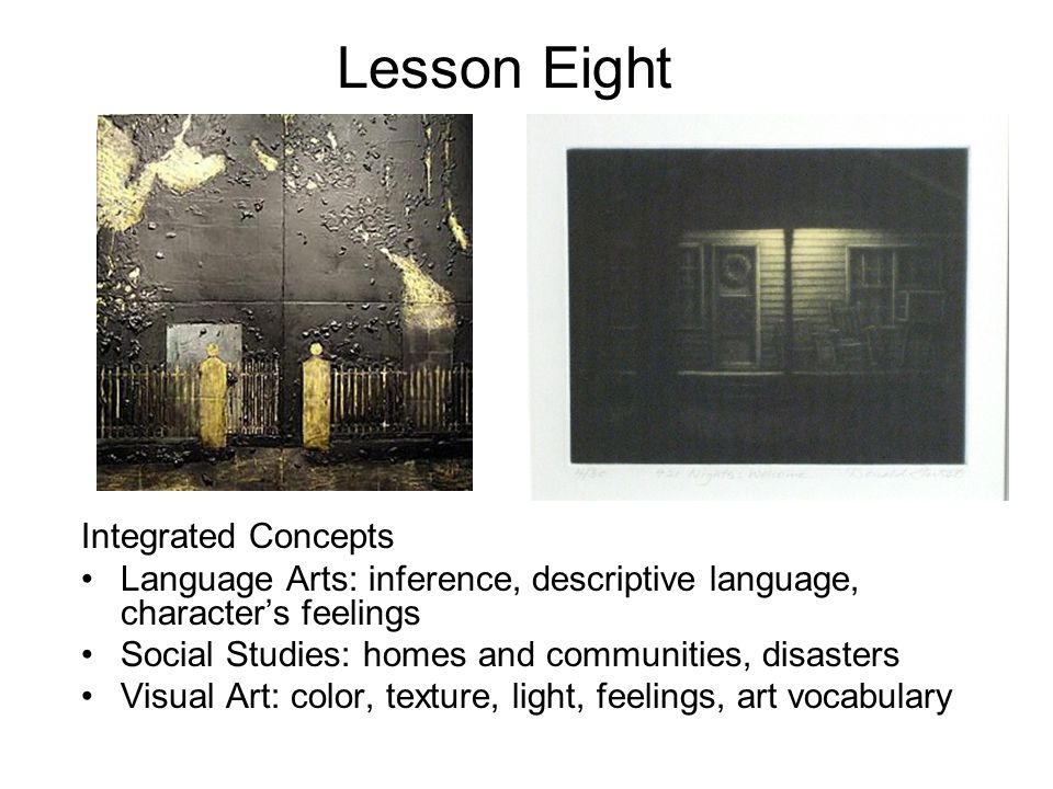 Lesson Eight Integrated Concepts Language Arts: inference, descriptive language, character’s feelings Social Studies: homes and communities, disasters Visual Art: color, texture, light, feelings, art vocabulary