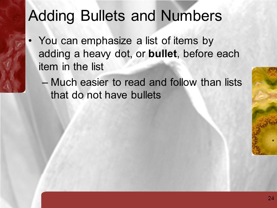 24 Adding Bullets and Numbers You can emphasize a list of items by adding a heavy dot, or bullet, before each item in the list –Much easier to read and follow than lists that do not have bullets