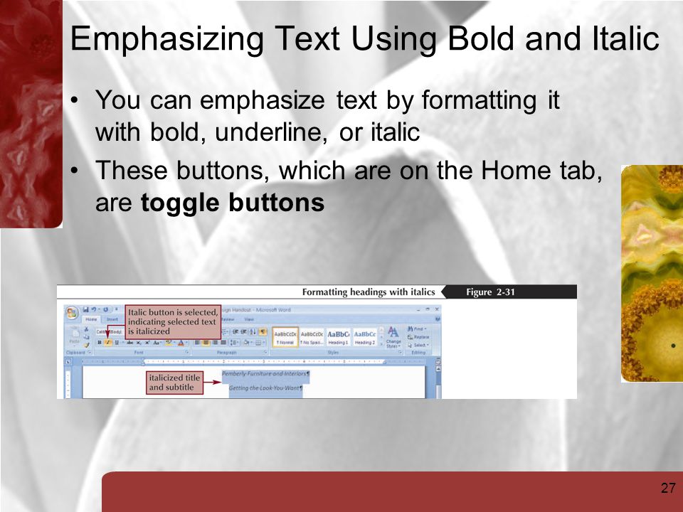 27 Emphasizing Text Using Bold and Italic You can emphasize text by formatting it with bold, underline, or italic These buttons, which are on the Home tab, are toggle buttons