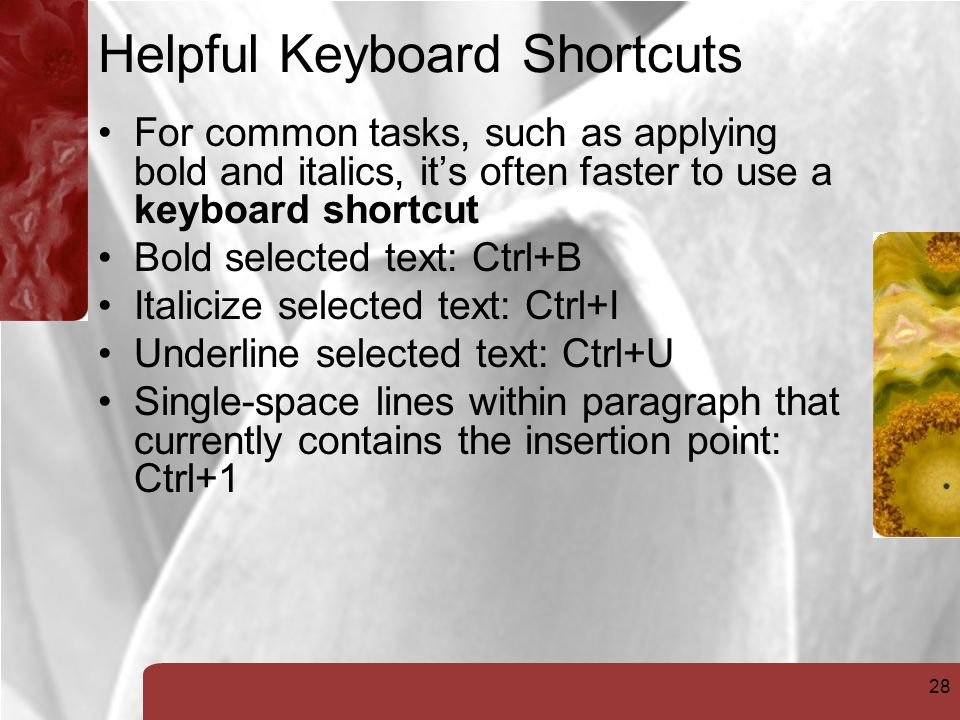 28 Helpful Keyboard Shortcuts For common tasks, such as applying bold and italics, it’s often faster to use a keyboard shortcut Bold selected text: Ctrl+B Italicize selected text: Ctrl+I Underline selected text: Ctrl+U Single-space lines within paragraph that currently contains the insertion point: Ctrl+1