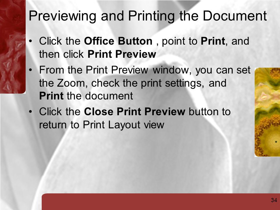 34 Previewing and Printing the Document Click the Office Button, point to Print, and then click Print Preview From the Print Preview window, you can set the Zoom, check the print settings, and Print the document Click the Close Print Preview button to return to Print Layout view