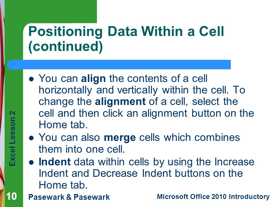 Excel Lesson 2 Pasewark & Pasewark Microsoft Office 2010 Introductory 10 Positioning Data Within a Cell (continued) You can align the contents of a cell horizontally and vertically within the cell.