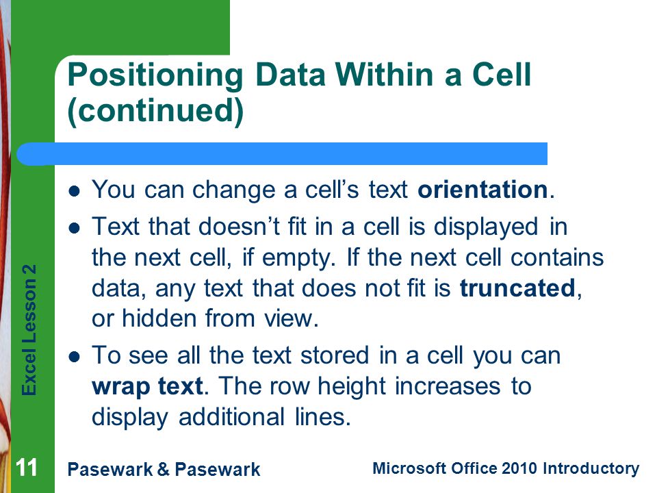 Excel Lesson 2 Pasewark & Pasewark Microsoft Office 2010 Introductory 11 Positioning Data Within a Cell (continued) You can change a cell’s text orientation.