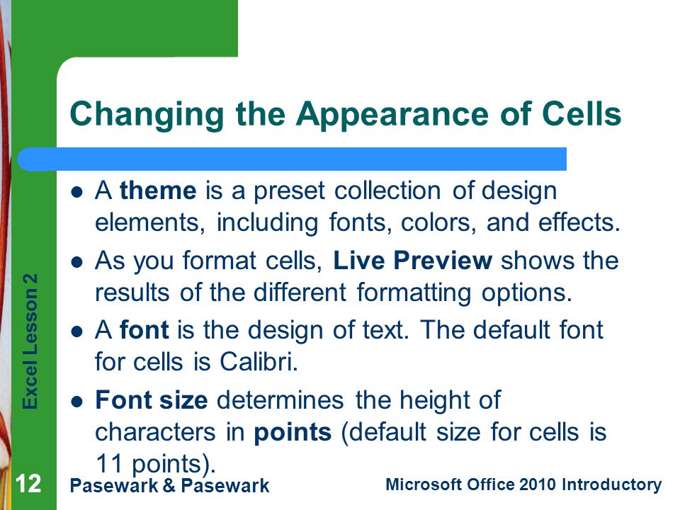 Excel Lesson 2 Pasewark & Pasewark Microsoft Office 2010 Introductory 12 Changing the Appearance of Cells A theme is a preset collection of design elements, including fonts, colors, and effects.