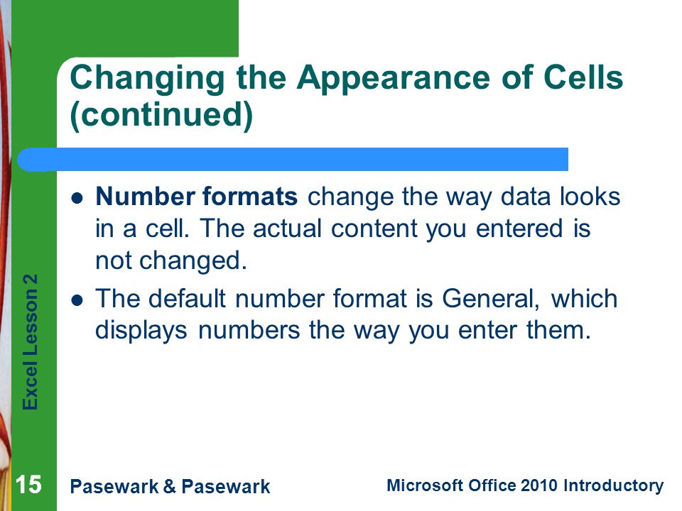 Excel Lesson 2 Pasewark & Pasewark Microsoft Office 2010 Introductory 15 Changing the Appearance of Cells (continued) Number formats change the way data looks in a cell.