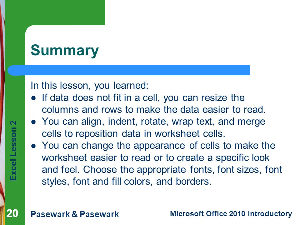 Excel Lesson 2 Pasewark & Pasewark Microsoft Office 2010 Introductory 20 Summary In this lesson, you learned: If data does not fit in a cell, you can resize the columns and rows to make the data easier to read.