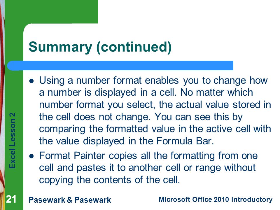 Excel Lesson 2 Pasewark & Pasewark Microsoft Office 2010 Introductory 21 Summary (continued) Using a number format enables you to change how a number is displayed in a cell.