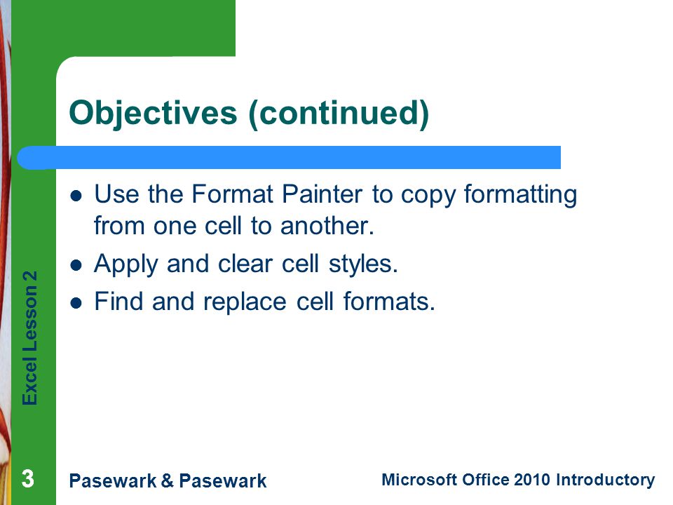 Excel Lesson 2 Pasewark & Pasewark Microsoft Office 2010 Introductory 333 Objectives (continued) Use the Format Painter to copy formatting from one cell to another.