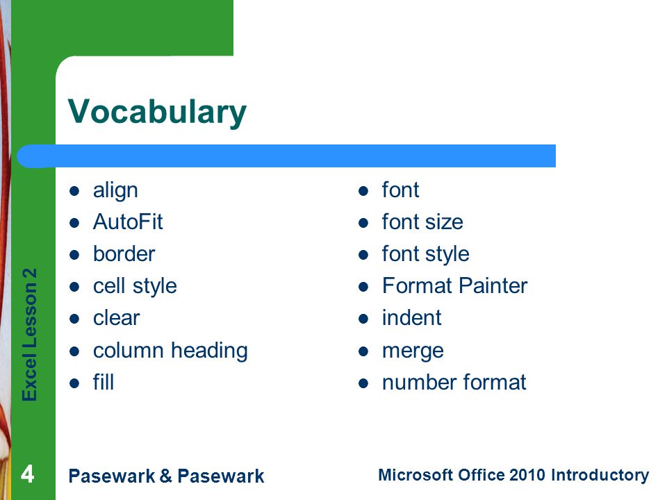 Excel Lesson 2 Pasewark & Pasewark Microsoft Office 2010 Introductory 444 Vocabulary align AutoFit border cell style clear column heading fill font font size font style Format Painter indent merge number format