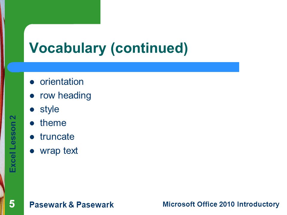 Excel Lesson 2 Pasewark & Pasewark Microsoft Office 2010 Introductory 555 Vocabulary (continued) orientation row heading style theme truncate wrap text