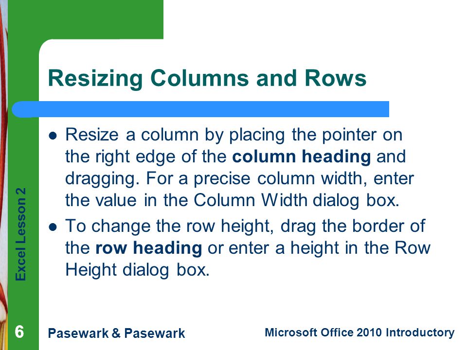 Excel Lesson 2 Pasewark & Pasewark Microsoft Office 2010 Introductory Resizing Columns and Rows Resize a column by placing the pointer on the right edge of the column heading and dragging.