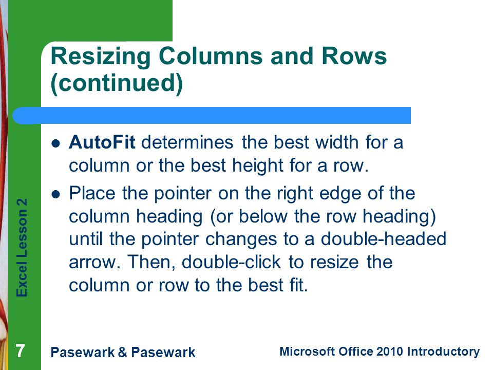 Excel Lesson 2 Pasewark & Pasewark Microsoft Office 2010 Introductory Resizing Columns and Rows (continued) AutoFit determines the best width for a column or the best height for a row.