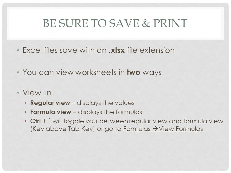 BE SURE TO SAVE & PRINT Excel files save with an.xlsx file extension You can view worksheets in two ways View in Regular view – displays the values Formula view – displays the formulas Ctrl + ` will toggle you between regular view and formula view (Key above Tab Key) or go to Formulas  View Formulas