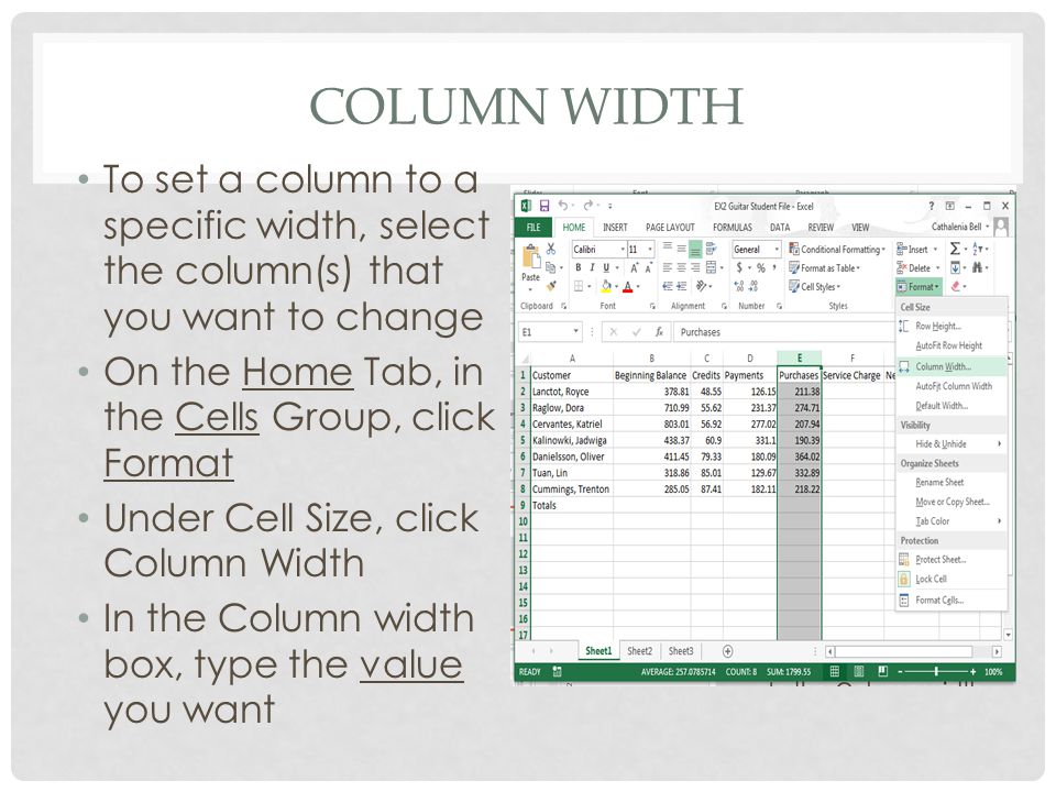 COLUMN WIDTH To set a column to a specific width, select the column(s) that you want to change On the Home Tab, in the Cells Group, click Format Under Cell Size, click Column Width In the Column width box, type the value you want