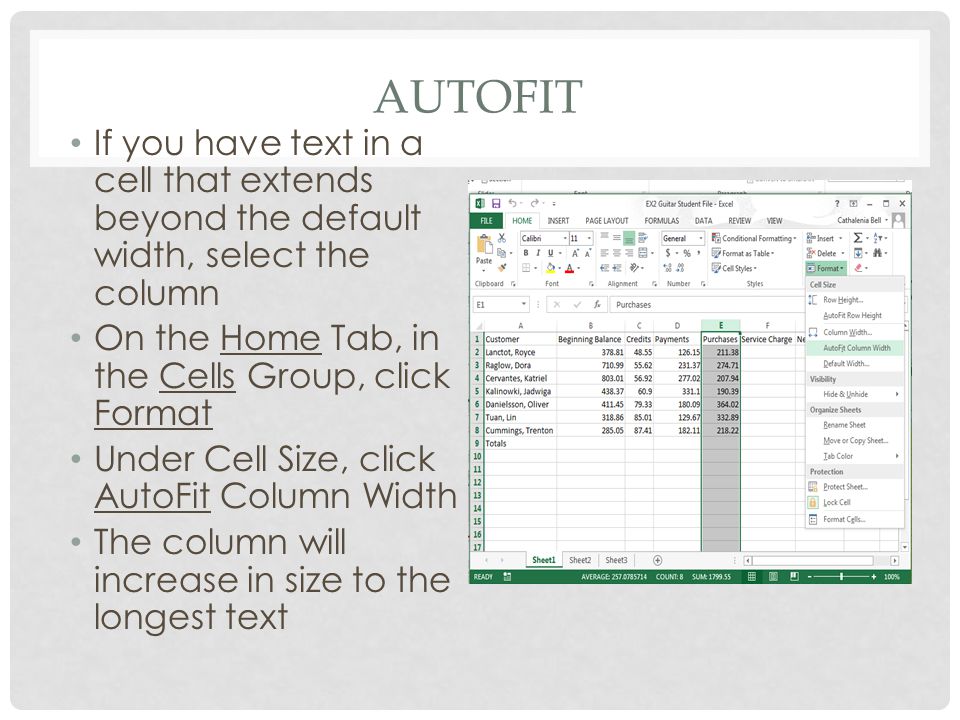 AUTOFIT If you have text in a cell that extends beyond the default width, select the column On the Home Tab, in the Cells Group, click Format Under Cell Size, click AutoFit Column Width The column will increase in size to the longest text