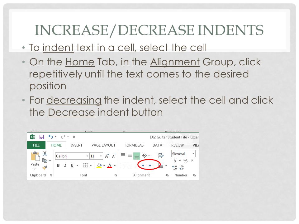 INCREASE/DECREASE INDENTS To indent text in a cell, select the cell On the Home Tab, in the Alignment Group, click repetitively until the text comes to the desired position For decreasing the indent, select the cell and click the Decrease indent button