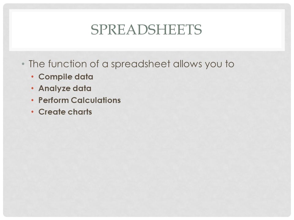 SPREADSHEETS The function of a spreadsheet allows you to Compile data Analyze data Perform Calculations Create charts