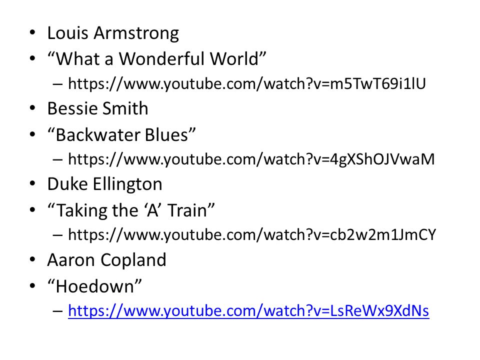 Louis Armstrong What a Wonderful World –   v=m5TwT69i1lU Bessie Smith Backwater Blues –   v=4gXShOJVwaM Duke Ellington Taking the ‘A’ Train –   v=cb2w2m1JmCY Aaron Copland Hoedown –   v=LsReWx9XdNs   v=LsReWx9XdNs
