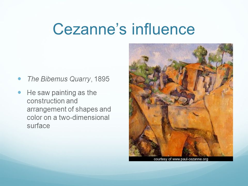 Cezanne’s influence The Bibemus Quarry, 1895 He saw painting as the construction and arrangement of shapes and color on a two-dimensional surface