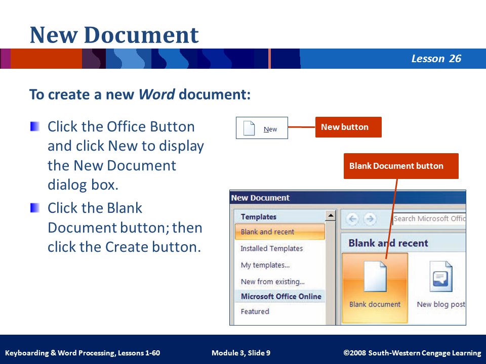 Lesson Module 3, Slide 9 ©2008 South-Western Cengage LearningKeyboarding & Word Processing, Lessons 1-60 New Document To create a new Word document: Click the Office Button and click New to display the New Document dialog box.