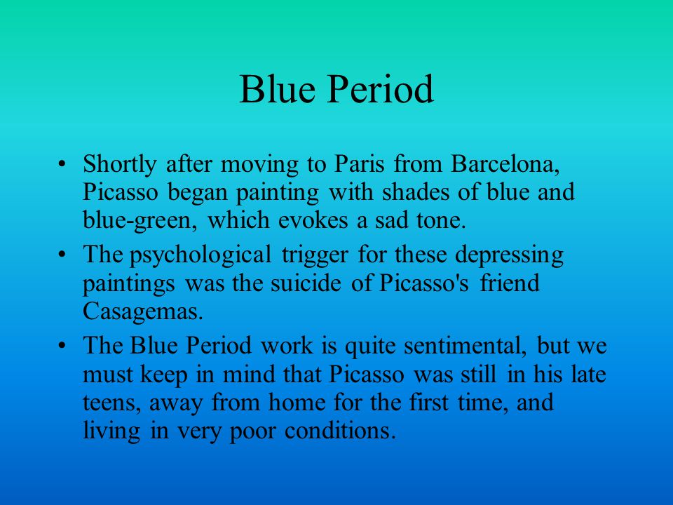 Blue Period Shortly after moving to Paris from Barcelona, Picasso began painting with shades of blue and blue-green, which evokes a sad tone.