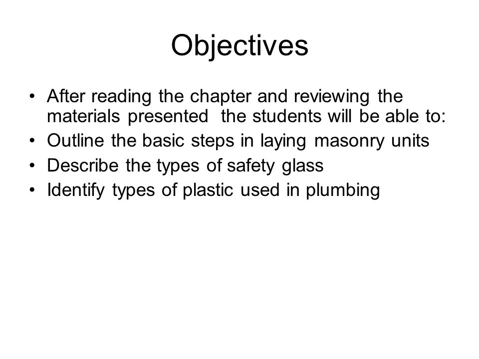 Objectives After reading the chapter and reviewing the materials presented the students will be able to: Outline the basic steps in laying masonry units Describe the types of safety glass Identify types of plastic used in plumbing