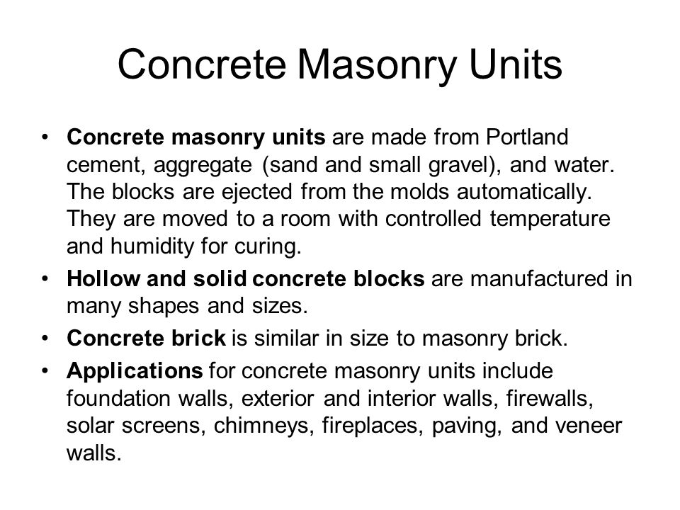 Concrete Masonry Units Concrete masonry units are made from Portland cement, aggregate (sand and small gravel), and water.