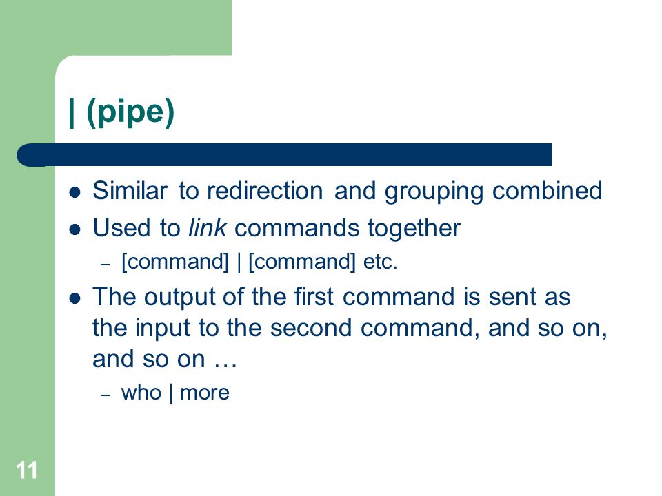11 | (pipe) Similar to redirection and grouping combined Used to link commands together – [command] | [command] etc.